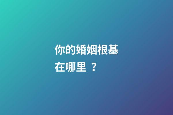 你的婚姻根基在哪里？